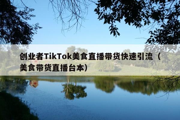 创业者TikTok美食直播带货快速引流(美食带货直播台本)