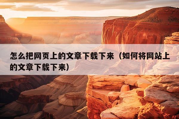 怎么把网页上的文章下载下来(如何将网站上的文章下载下来)
