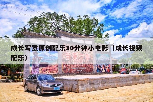 成长写意原创配乐10分钟小电影(成长视频配乐)