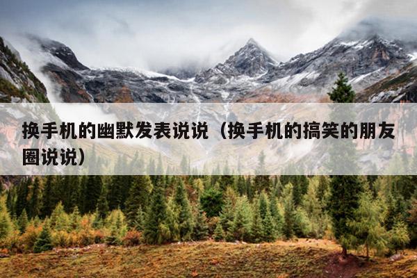 换手机的幽默发表说说(换手机的搞笑的朋友圈说说)